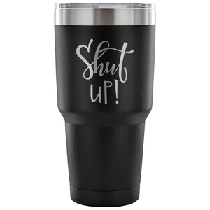Shut Up! 30 oz Tumbler - Travel Cup, Coffee Mug
