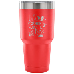 Life is Short, Buy the Fabric 30 oz Tumbler - Travel Cup, Coffee Mug